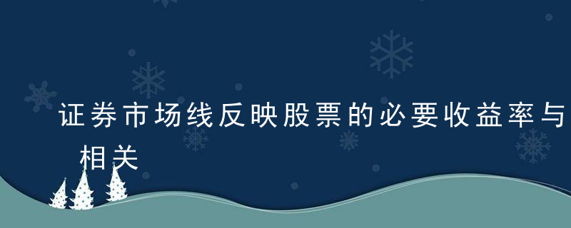 证券市场线反映股票的必要收益率与β值线性相关;而且证券市场线无论对于单个证券还是投资组合都