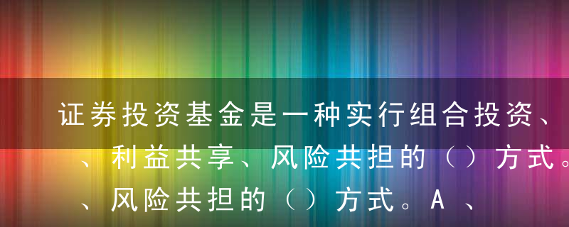 证券投资基金是一种实行组合投资、专业管理、利益共享、风险共担的（）方式。A、单一投资B、共同