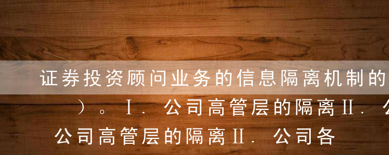 证券投资顾问业务的信息隔离机制的内容有（ ）。Ⅰ.公司高管层的隔离Ⅱ.公司各业务板块或部门之