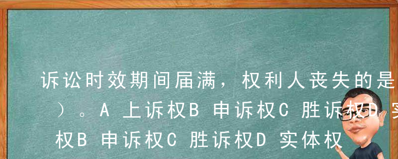 诉讼时效期间届满，权利人丧失的是（   ）。A上诉权B申诉权C胜诉权D实体权