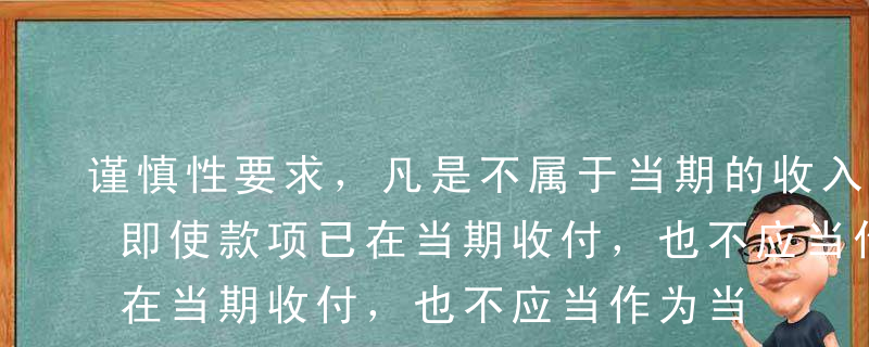 谨慎性要求，凡是不属于当期的收入和费用，即使款项已在当期收付，也不应当作为当期的收入和费用