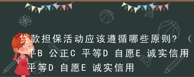 贷款担保活动应该遵循哪些原则?（ ）A公平B公正C平等D自愿E诚实信用