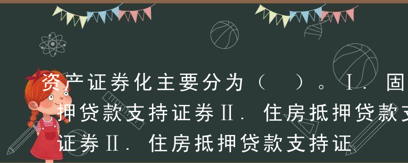 资产证券化主要分为（ ）。Ⅰ.固定资产抵押贷款支持证券Ⅱ.住房抵押贷款支持证券Ⅲ.股票抵押支持