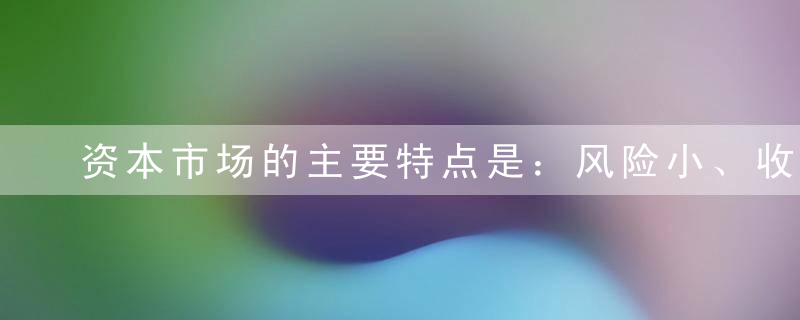 资本市场的主要特点是：风险小、收益较低;期限长、流动性差。（ ）A错B对