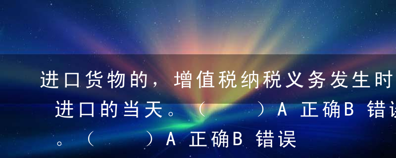 进口货物的，增值税纳税义务发生时间为报关进口的当天。（  ）A正确B错误