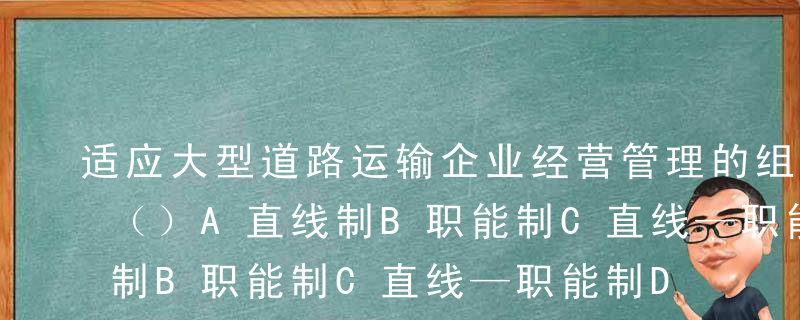 适应大型道路运输企业经营管理的组织结构是（）A直线制B职能制C直线—职能制D事业部制