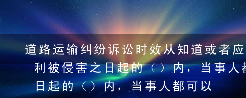 道路运输纠纷诉讼时效从知道或者应当知道权利被侵害之日起的（）内，当事人都可以到有管辖权的法