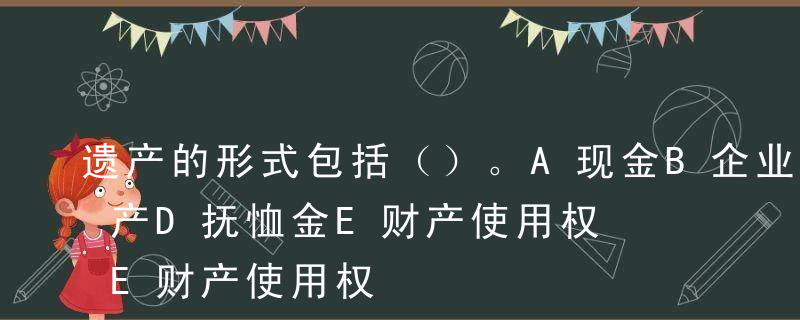 遗产的形式包括（）。A现金B企业股权C房产D抚恤金E财产使用权