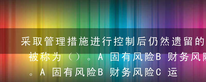 采取管理措施进行控制后仍然遗留的风险通常被称为（）。A固有风险B财务风险C运营风险D剩余风险