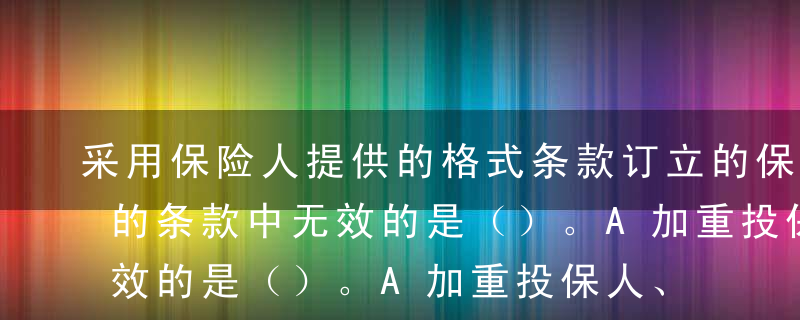 采用保险人提供的格式条款订立的保险合同中的条款中无效的是（）。A加重投保人、被保险人责任的B