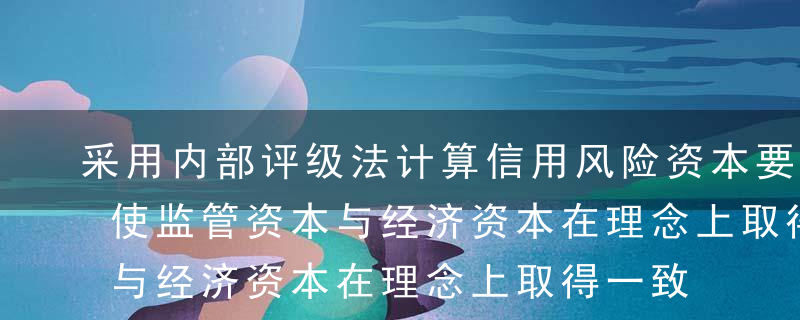 采用内部评级法计算信用风险资本要求,可以使监管资本与经济资本在理念上取得一致.（  ）A错B对