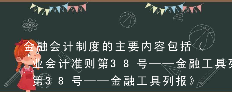 金融会计制度的主要内容包括（  ）A《企业会计准则第38号——金融工具列报》B《企业会计准则第22