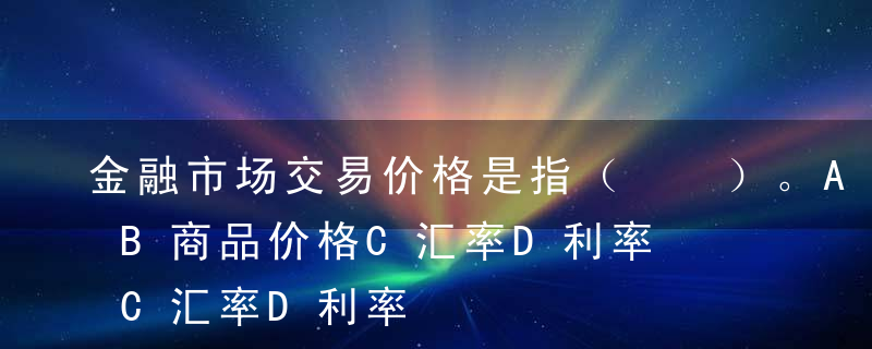 金融市场交易价格是指（  ）。A货币资金B商品价格C汇率D利率