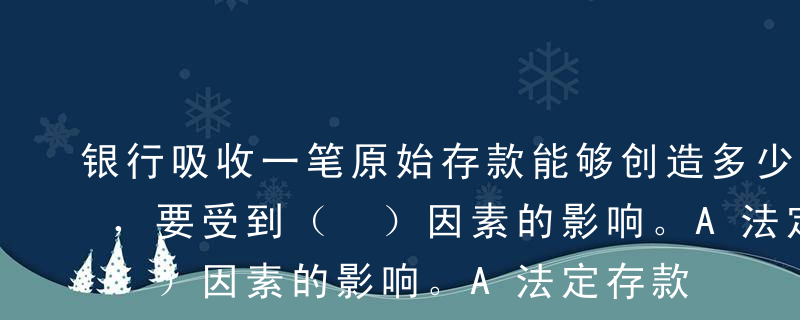 银行吸收一笔原始存款能够创造多少存款货币，要受到（ ）因素的影响。A法定存款准备金率B现金漏