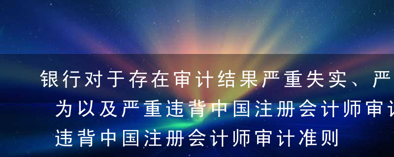 银行对于存在审计结果严重失实、严重舞弊行为以及严重违背中国注册会计师审计准则的外审机构，三