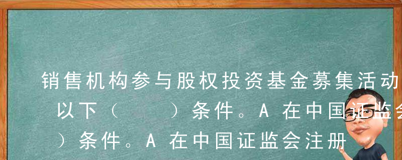 销售机构参与股权投资基金募集活动，需满足以下（  ）条件。A在中国证监会注册取得基金销售业务