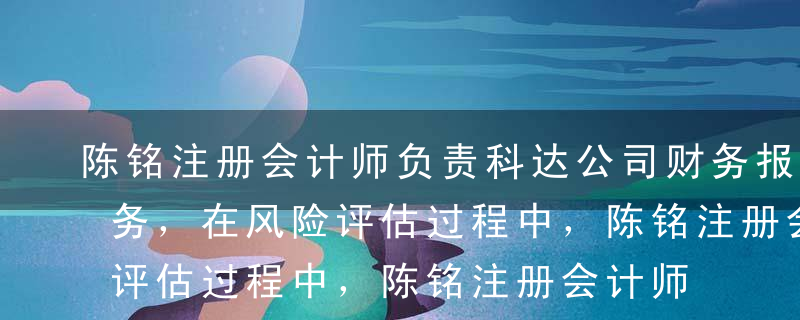 陈铭注册会计师负责科达公司财务报表审计业务，在风险评估过程中，陈铭注册会计师认为科达公司管