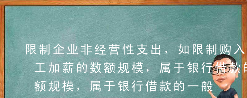 限制企业非经营性支出，如限制购入股票和职工加薪的数额规模，属于银行借款的一般性保护条款。（