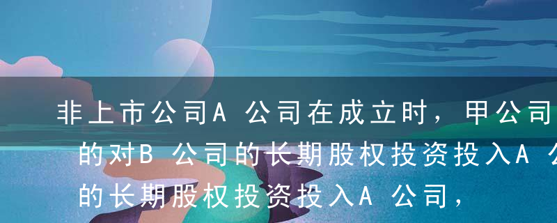 非上市公司A公司在成立时，甲公司以其持有的对B公司的长期股权投资投入A公司，B公司为上市公司，