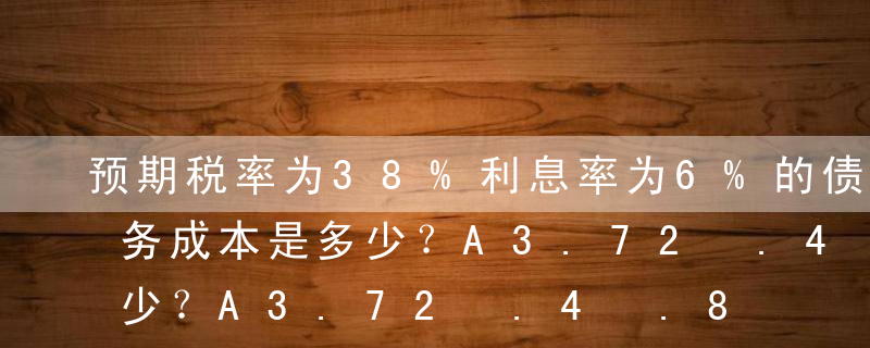 预期税率为38%利息率为6%的债券税后债务成本是多少？A3.72%B4.4%C3.8%D6%