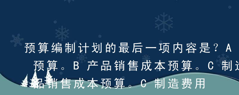 预算编制计划的最后一项内容是？A销售费用预算。B产品销售成本预算。C制造费用预算。D现金预算。