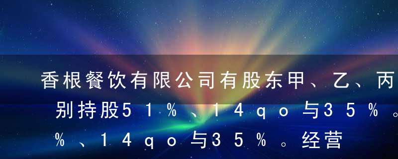 香根餐饮有限公司有股东甲、乙、丙三人，分别持股51%、14qo与35%。经营数年后，公司又开设一家分