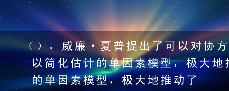 （），威廉·夏普提出了可以对协方差矩阵加以简化估计的单因素模型，极大地推动了投资组合理论的