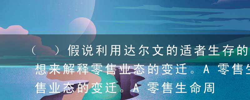 （ ）假说利用达尔文的适者生存的进化论思想来解释零售业态的变迁。A零售生命周期假说B自然选择