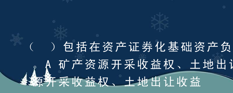 （ ）包括在资产证券化基础资产负面清单中。A矿产资源开采收益权、土地出让收益权等产生现金流的