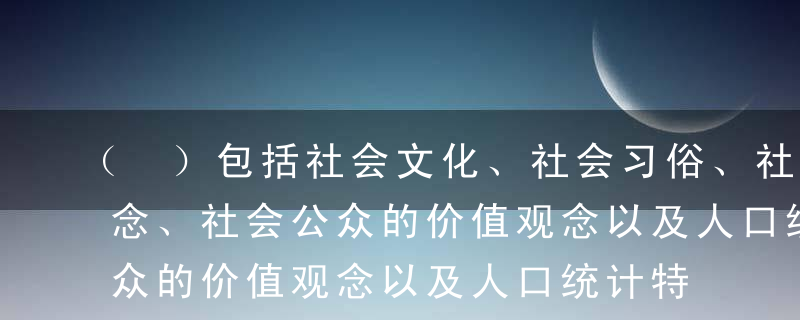 （ ）包括社会文化、社会习俗、社会道德观念、社会公众的价值观念以及人口统计特征。A社会环境B