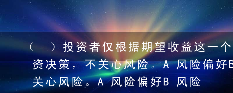 （ ）投资者仅根据期望收益这一个指标做投资决策，不关心风险。A风险偏好B风险厌恶C风险中性D风