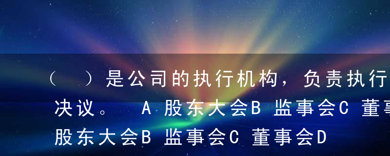 （ ）是公司的执行机构，负责执行股东会的决议。 A股东大会B监事会C董事会D经理机构