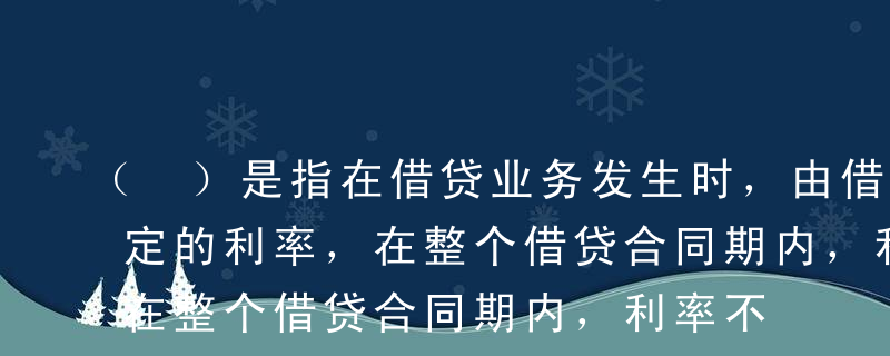 （ ）是指在借贷业务发生时，由借贷双方商定的利率，在整个借贷合同期内，利率不因市场资金供求