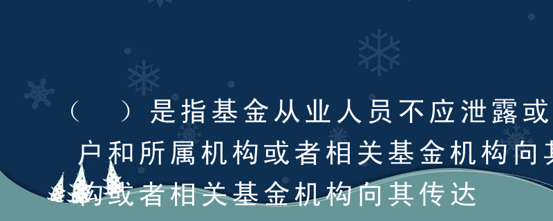 （ ）是指基金从业人员不应泄露或者披露客户和所属机构或者相关基金机构向其传达的信息，除非该