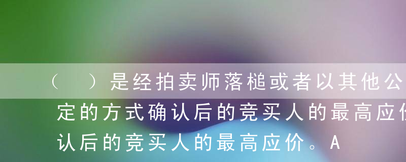 （ ）是经拍卖师落槌或者以其他公开表示买定的方式确认后的竞买人的最高应价。A保留价B起拍价C应