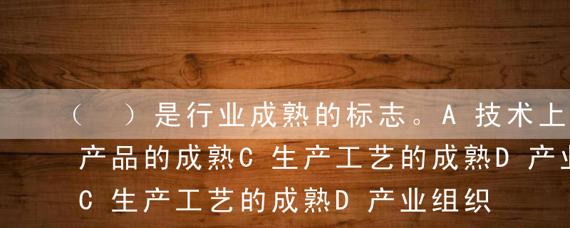 （ ）是行业成熟的标志。A技术上的成熟B产品的成熟C生产工艺的成熟D产业组织上的成熟