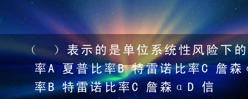 （ ）表示的是单位系统性风险下的超额收益率A夏普比率B特雷诺比率C詹森αD信息比率