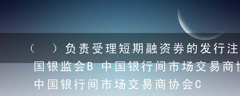 （ ）负责受理短期融资券的发行注册。A中国银监会B中国银行间市场交易商协会C中国人民银行D商务