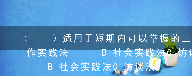 （  ）适用于短期内可以掌握的工作。A工作实践法   B社会实践法C访谈法       D观察法