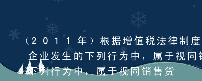 （2011年）根据增值税法律制度的规定，企业发生的下列行为中，属于视同销售货物的有（）。A将购