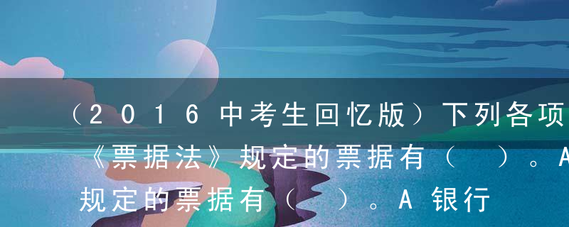 （2016中考生回忆版）下列各项中，属于《票据法》规定的票据有（ ）。A银行汇票B商业汇票C银行本