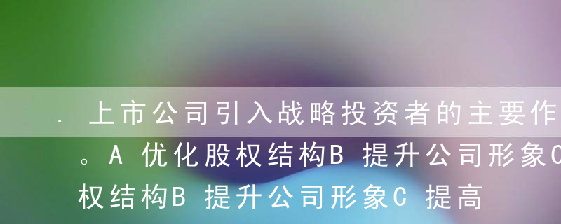 .上市公司引入战略投资者的主要作用有（）。A优化股权结构B提升公司形象C提高资本市场认同度D提