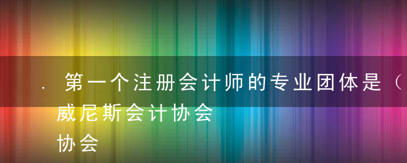 .第一个注册会计师的专业团体是（ ）。A威尼斯会计协会             B爱丁堡会计师协会    C中国