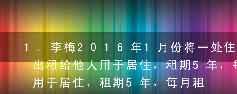 1.李梅2016年1月份将一处住房按市价出租给他人用于居住，租期5年，每月租金2000元，每月缴纳出租