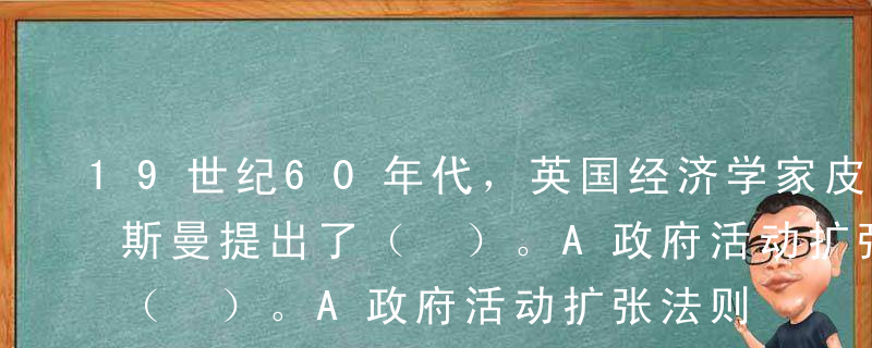 19世纪60年代，英国经济学家皮考克和魏斯曼提出了（ ）。A政府活动扩张法则B梯度渐进增长理论C经