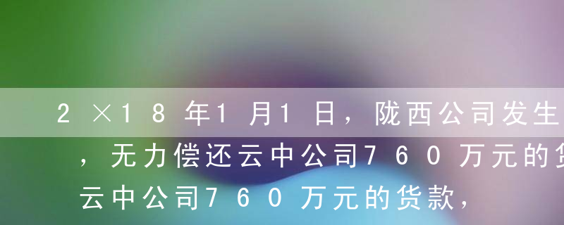 2×18年1月1日，陇西公司发生财务困难，无力偿还云中公司760万元的货款，陇西公司与云中公司协商