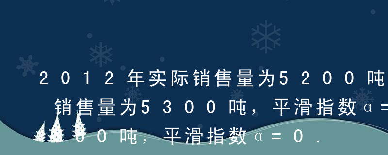 2012年实际销售量为5200吨，原预测销售量为5300吨，平滑指数α=0.4，用指数平滑法预测公司2013年