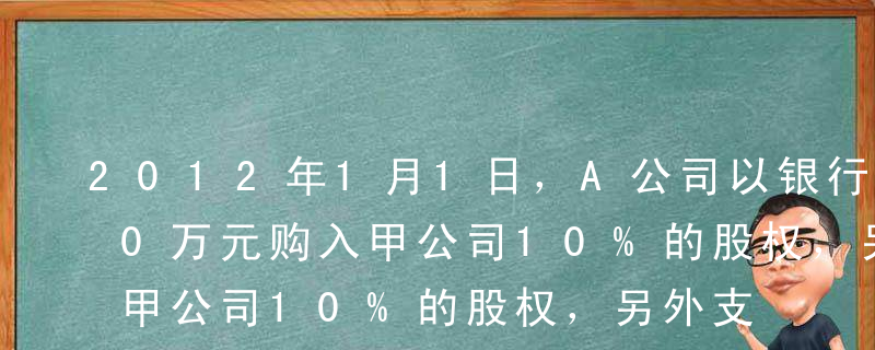 2012年1月1日，A公司以银行存款500万元购入甲公司10%的股权，另外支付交易费用10万元。取得投资