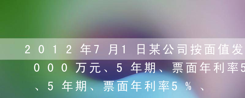 2012年7月1日某公司按面值发行总额6000万元、5年期、票面年利率5%、到期一次还本付息的债券，201