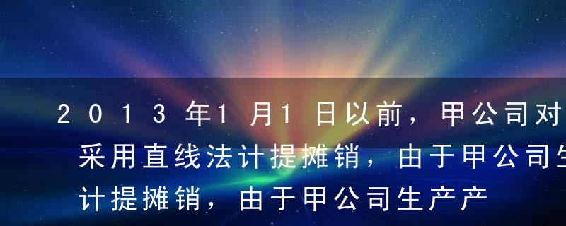 2013年1月1日以前，甲公司对无形资产采用直线法计提摊销，由于甲公司生产产品产量能够可靠计量，